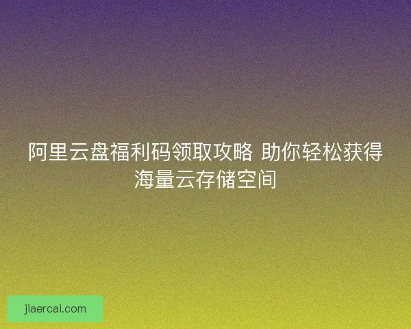 阿里云盘福利码领取攻略 助你轻松获得海量云存储空间