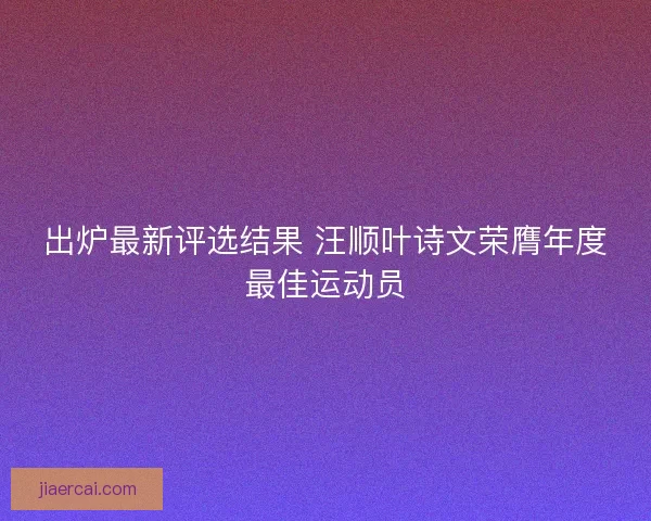 出炉最新评选结果 汪顺叶诗文荣膺年度最佳运动员