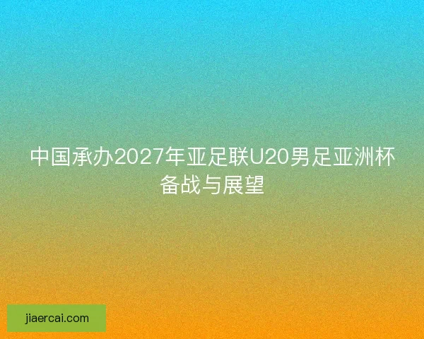 中国承办2027年亚足联U20男足亚洲杯备战与展望
