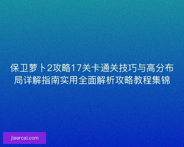 保卫萝卜2攻略17关卡通关技巧与高分布局详解指南实用全面解析攻略教程集锦