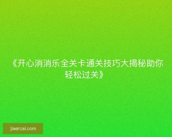 《开心消消乐全关卡通关技巧大揭秘助你轻松过关》