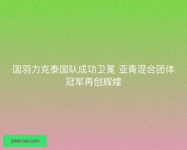 国羽力克泰国队成功卫冕 亚青混合团体冠军再创辉煌