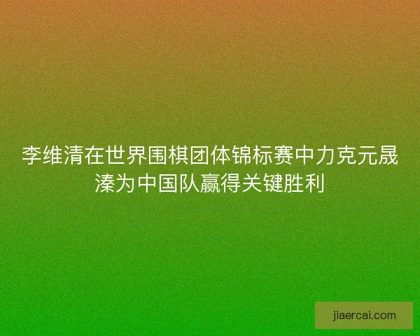 李维清在世界围棋团体锦标赛中力克元晟溱为中国队赢得关键胜利