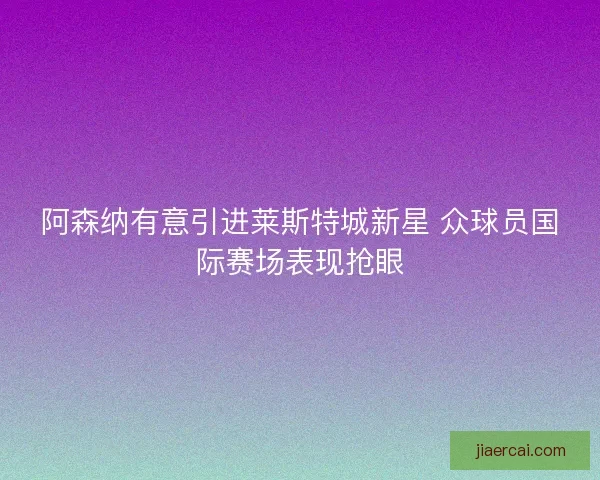阿森纳有意引进莱斯特城新星 众球员国际赛场表现抢眼