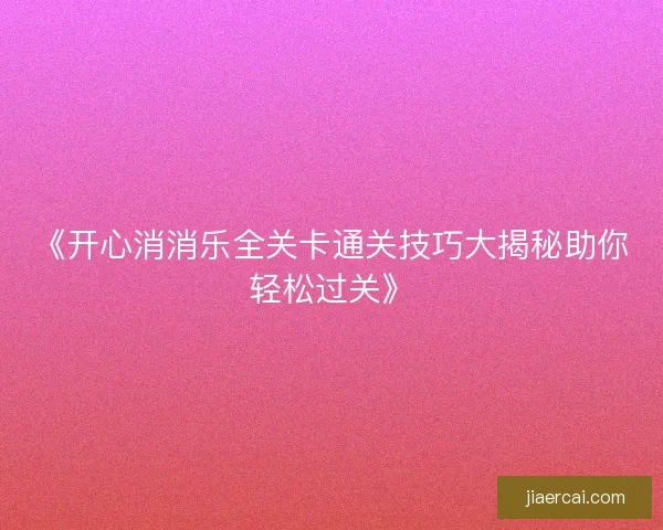 《开心消消乐全关卡通关技巧大揭秘助你轻松过关》